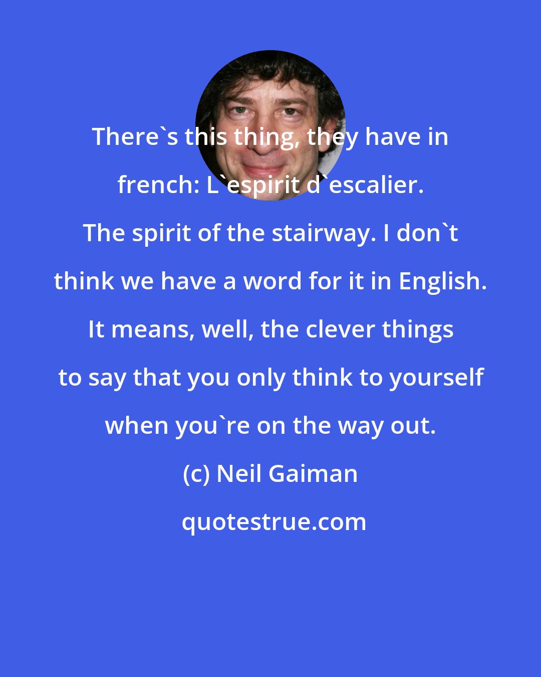 Neil Gaiman: There's this thing, they have in french: L'espirit d'escalier. The spirit of the stairway. I don't think we have a word for it in English. It means, well, the clever things to say that you only think to yourself when you're on the way out.