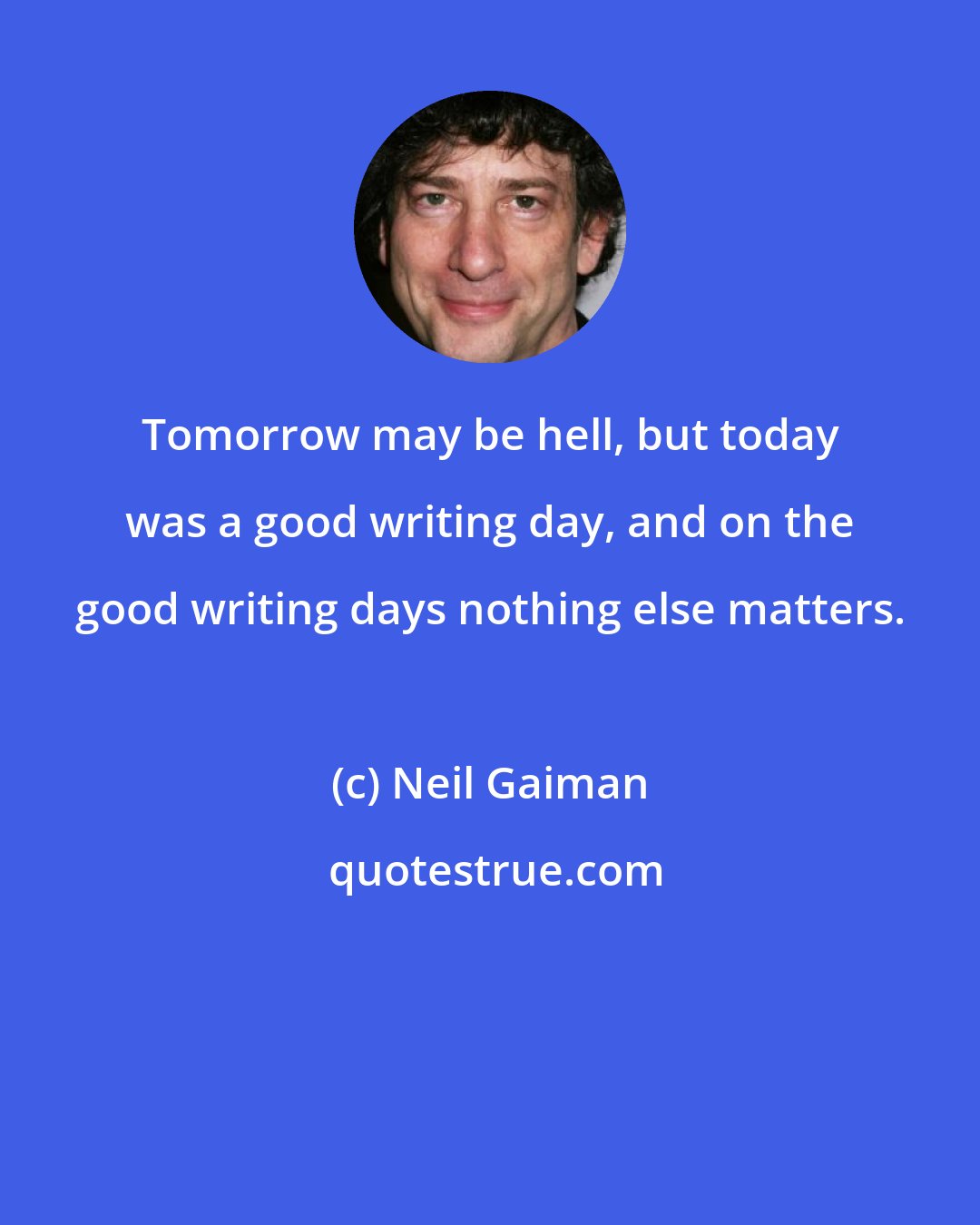 Neil Gaiman: Tomorrow may be hell, but today was a good writing day, and on the good writing days nothing else matters.