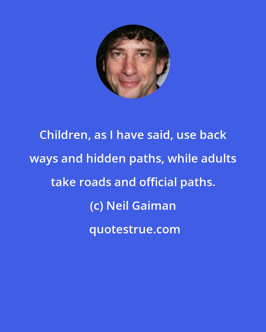 Neil Gaiman: Children, as I have said, use back ways and hidden paths, while adults take roads and official paths.