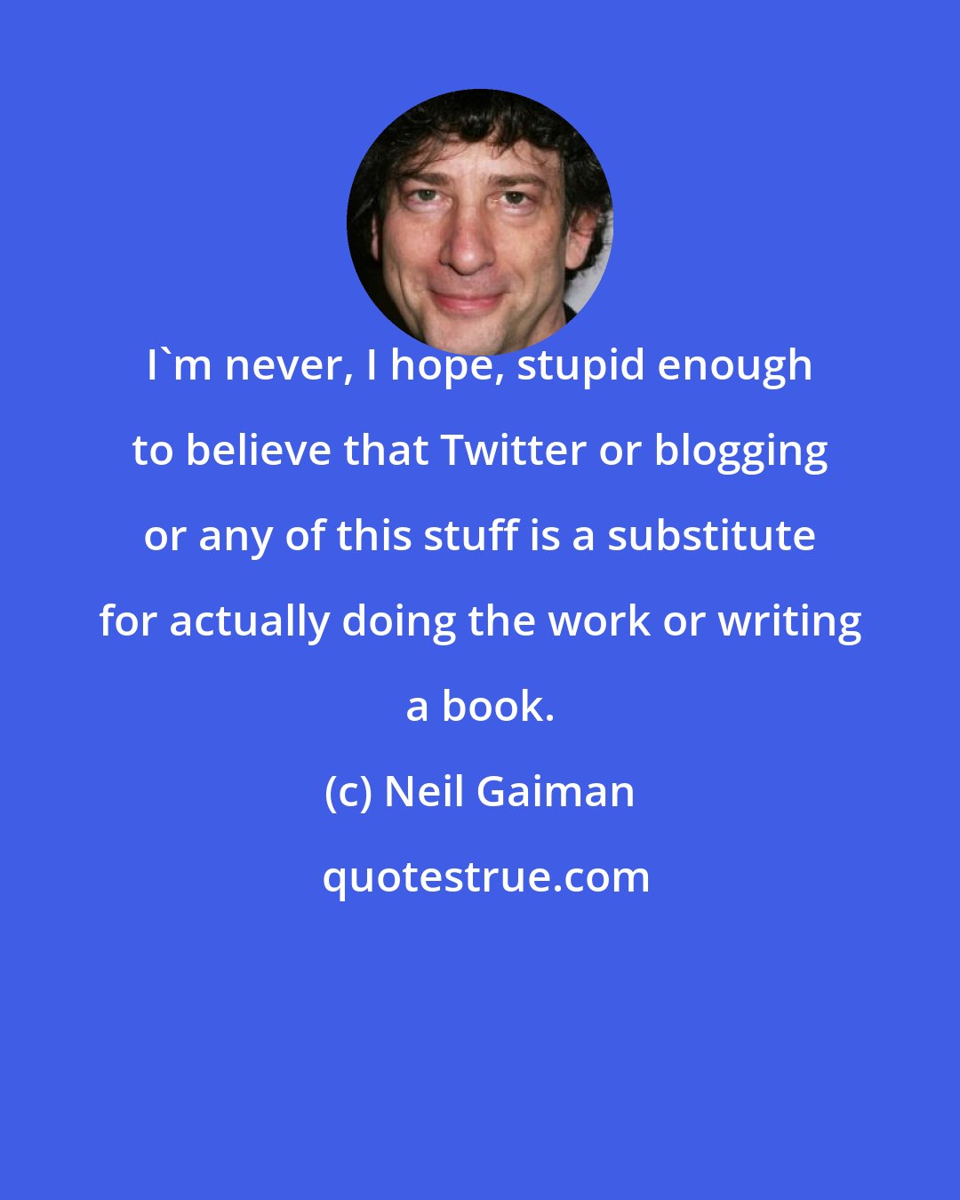 Neil Gaiman: I'm never, I hope, stupid enough to believe that Twitter or blogging or any of this stuff is a substitute for actually doing the work or writing a book.