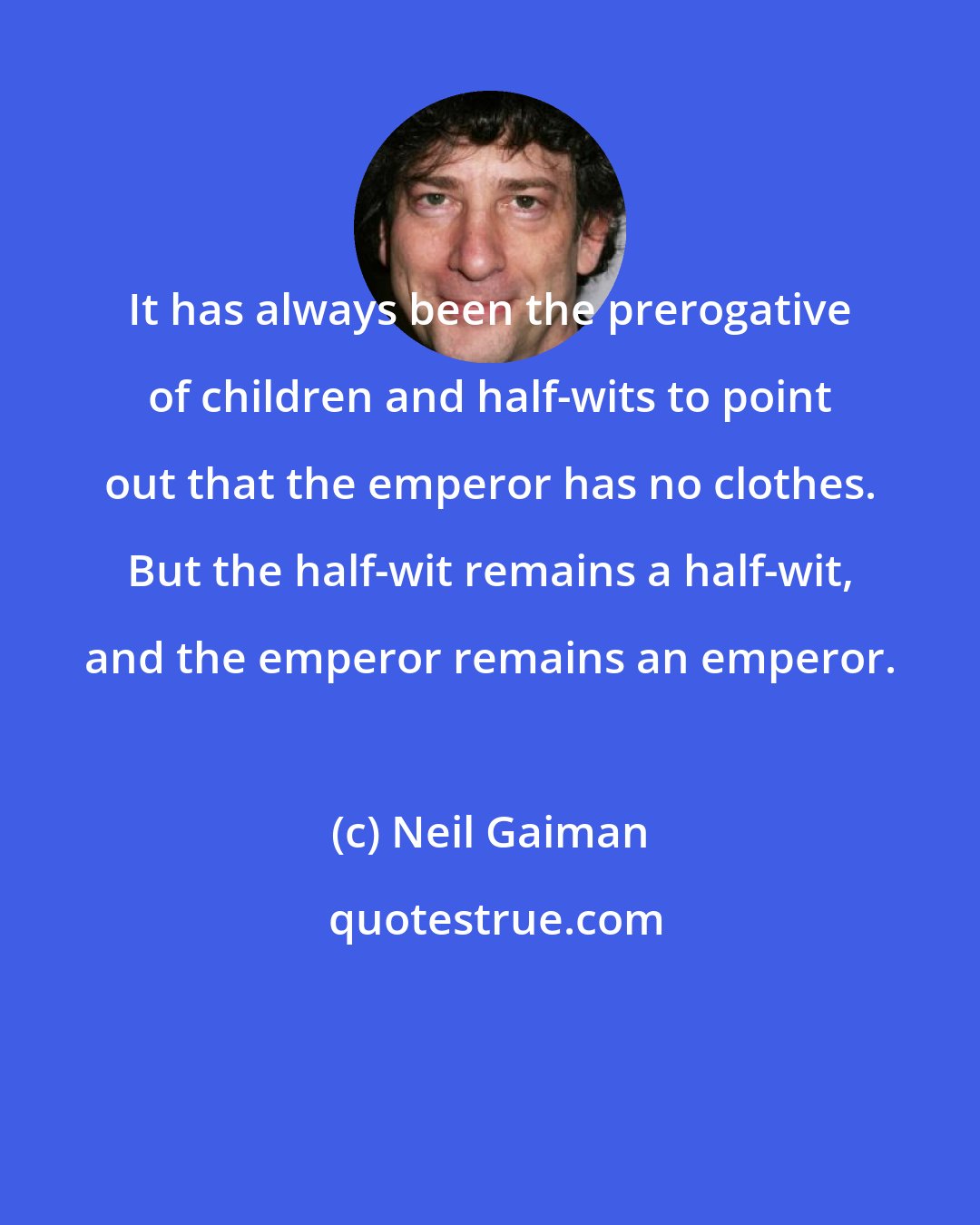 Neil Gaiman: It has always been the prerogative of children and half-wits to point out that the emperor has no clothes. But the half-wit remains a half-wit, and the emperor remains an emperor.