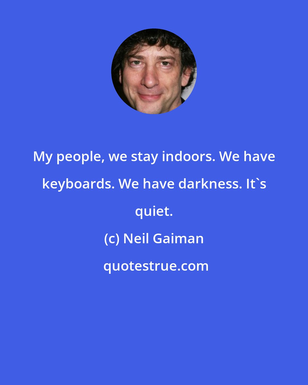Neil Gaiman: My people, we stay indoors. We have keyboards. We have darkness. It's quiet.