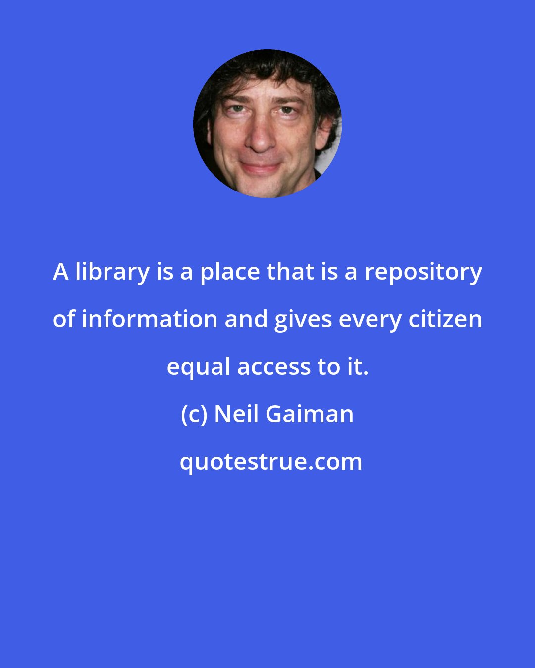 Neil Gaiman: A library is a place that is a repository of information and gives every citizen equal access to it.