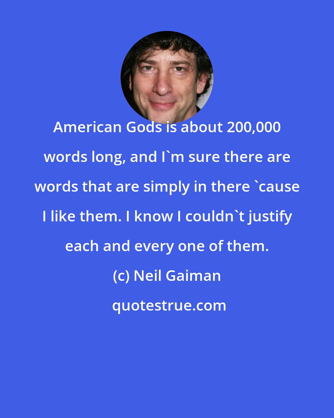 Neil Gaiman: American Gods is about 200,000 words long, and I'm sure there are words that are simply in there 'cause I like them. I know I couldn't justify each and every one of them.