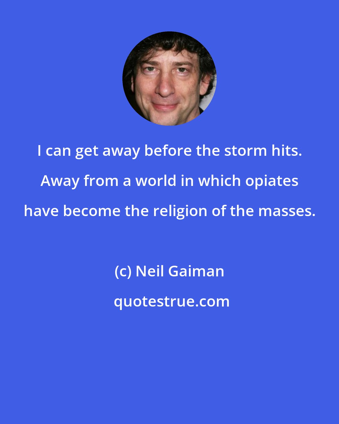 Neil Gaiman: I can get away before the storm hits. Away from a world in which opiates have become the religion of the masses.