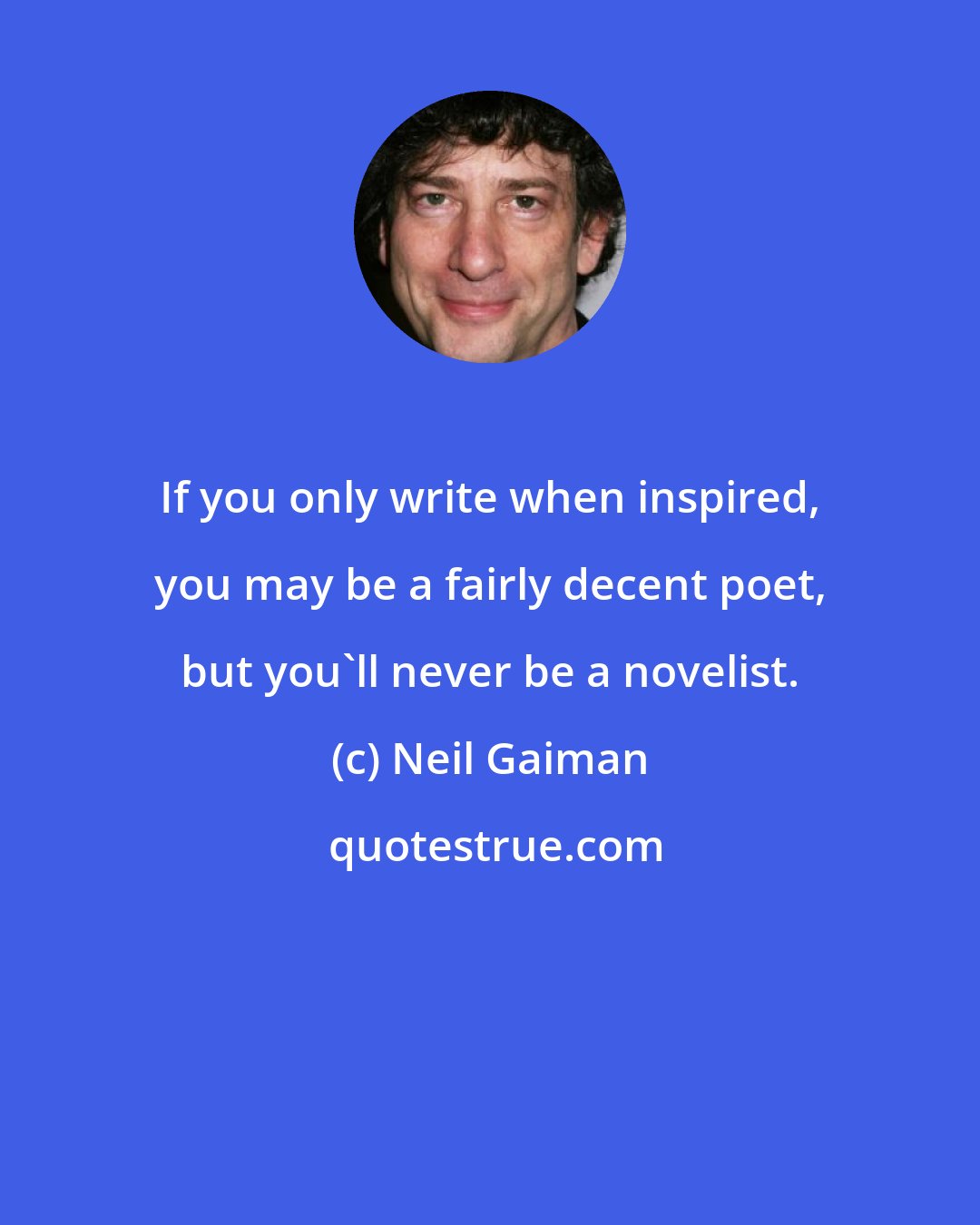 Neil Gaiman: If you only write when inspired, you may be a fairly decent poet, but you'll never be a novelist.