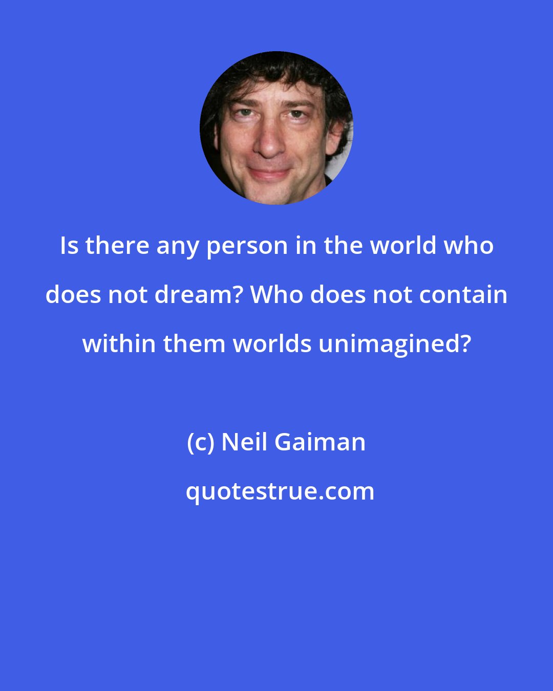 Neil Gaiman: Is there any person in the world who does not dream? Who does not contain within them worlds unimagined?