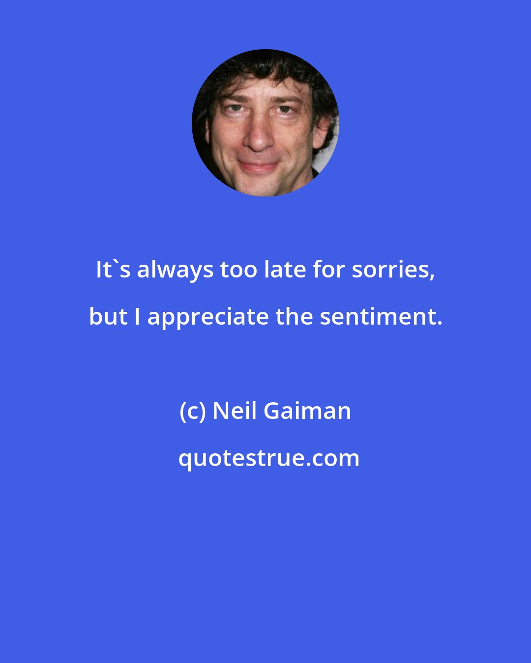 Neil Gaiman: It's always too late for sorries, but I appreciate the sentiment.