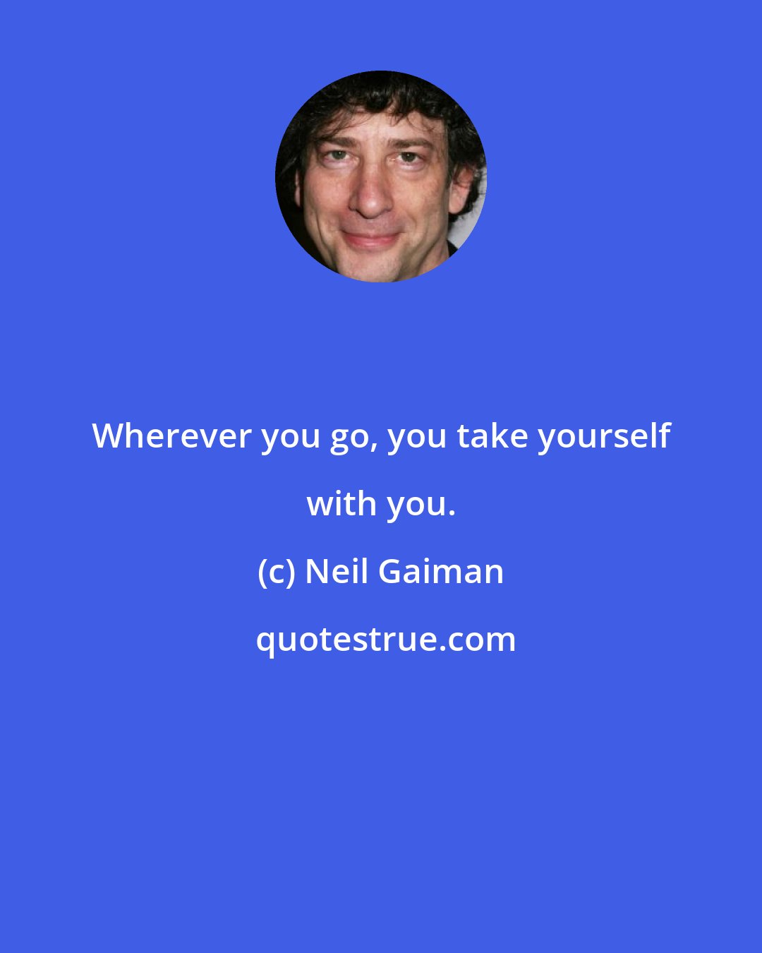 Neil Gaiman: Wherever you go, you take yourself with you.