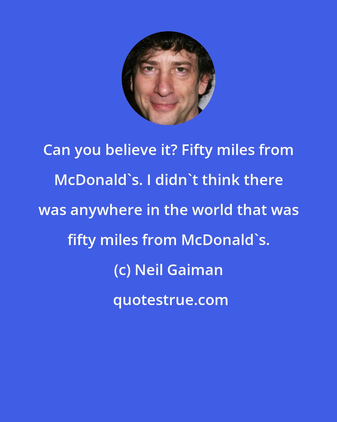 Neil Gaiman: Can you believe it? Fifty miles from McDonald's. I didn't think there was anywhere in the world that was fifty miles from McDonald's.