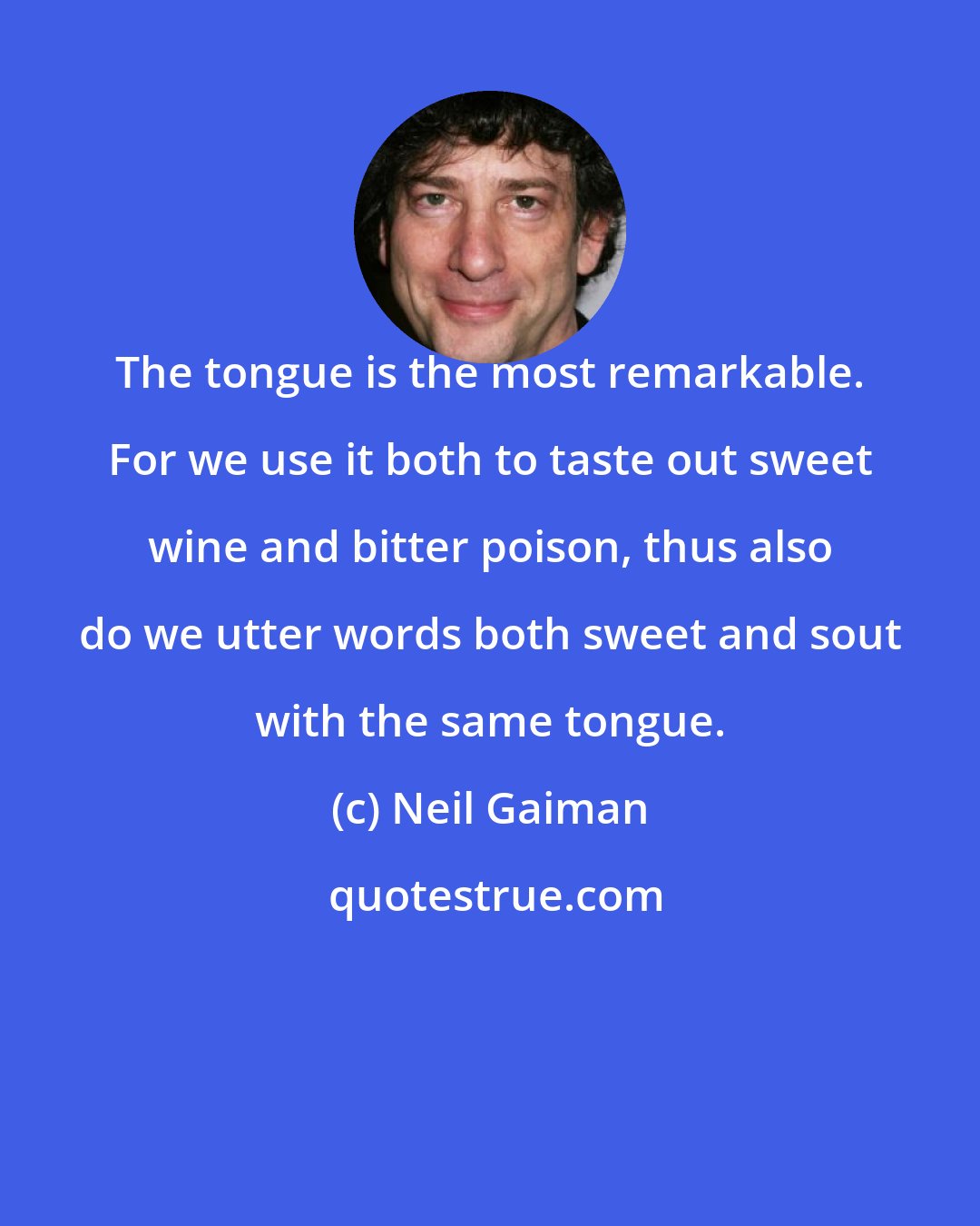 Neil Gaiman: The tongue is the most remarkable. For we use it both to taste out sweet wine and bitter poison, thus also do we utter words both sweet and sout with the same tongue.