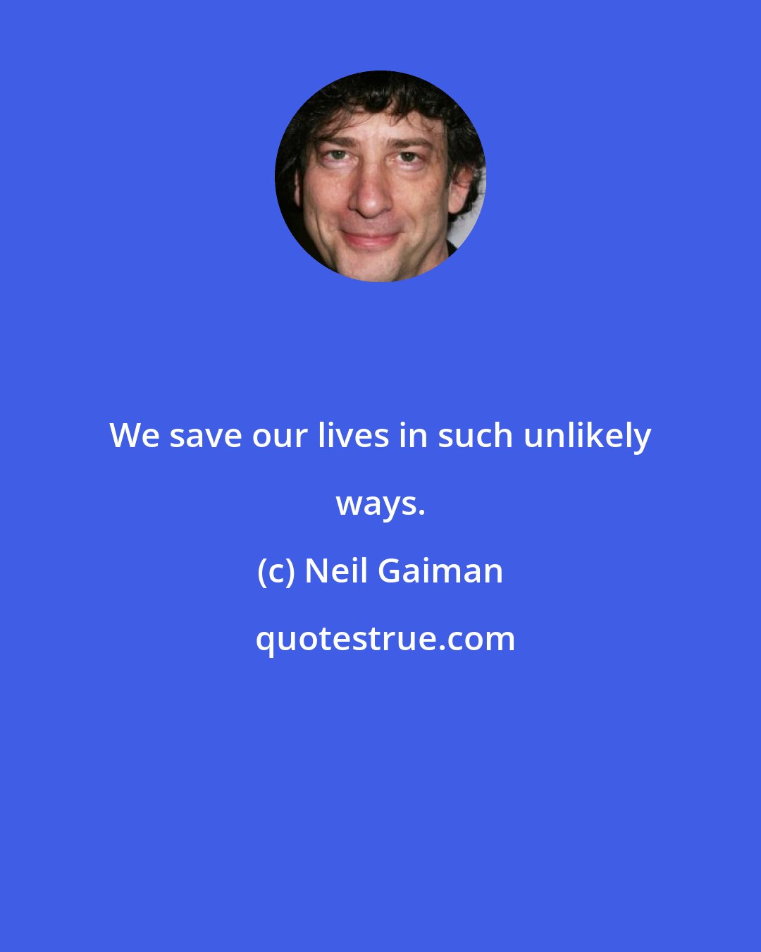 Neil Gaiman: We save our lives in such unlikely ways.