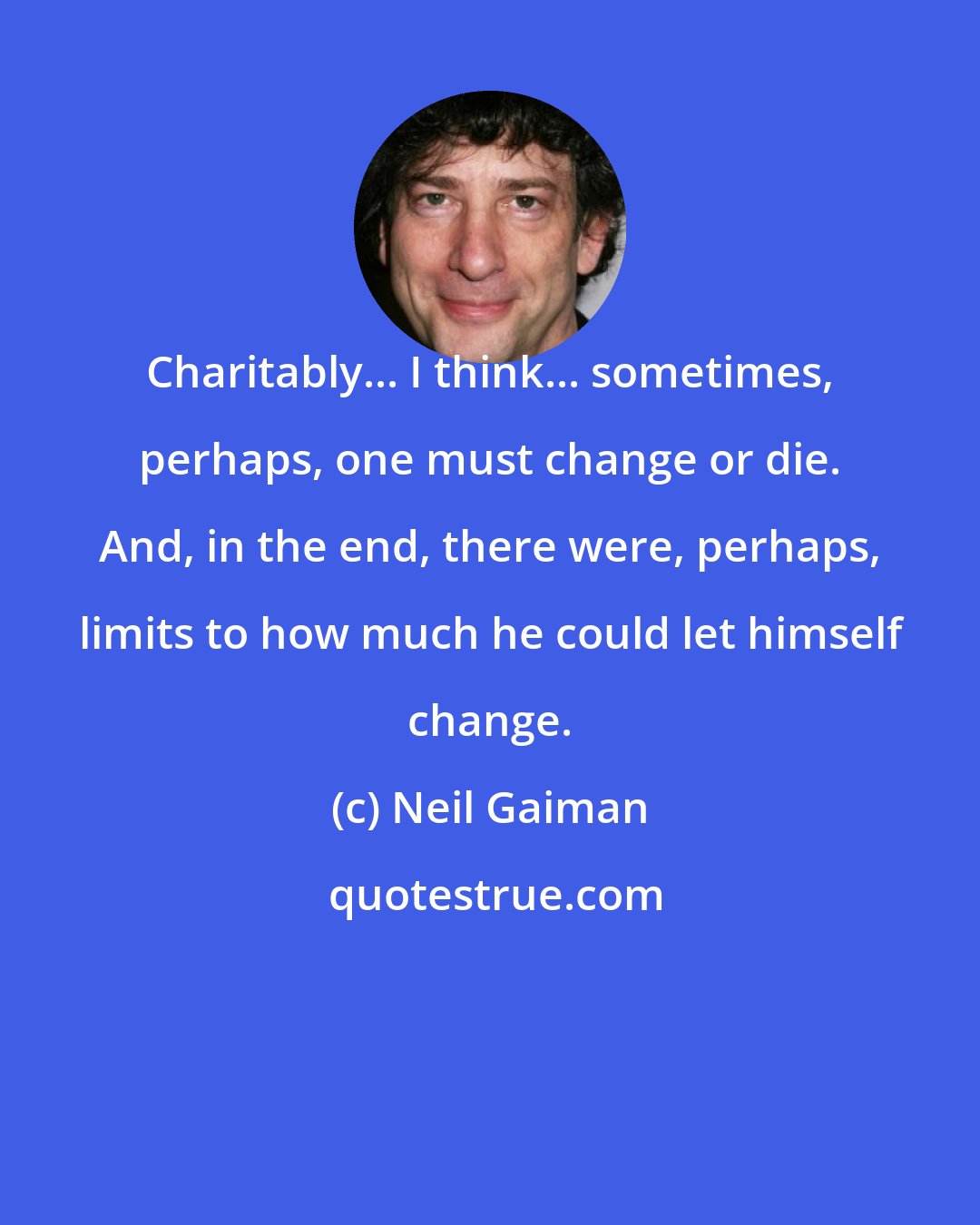 Neil Gaiman: Charitably... I think... sometimes, perhaps, one must change or die. And, in the end, there were, perhaps, limits to how much he could let himself change.