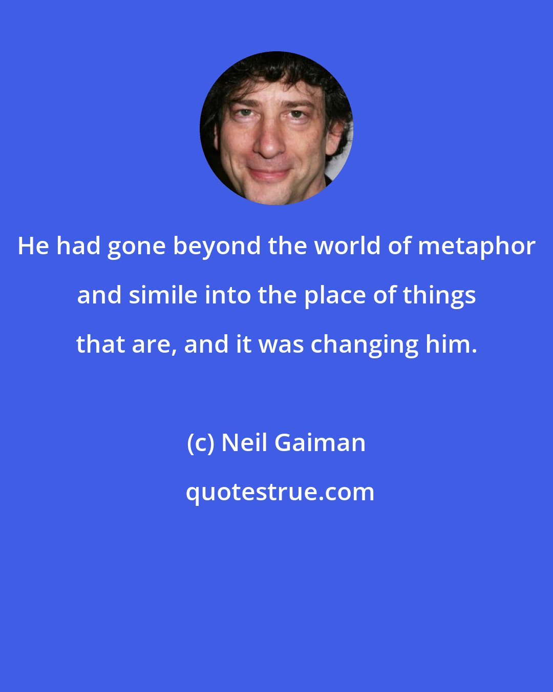 Neil Gaiman: He had gone beyond the world of metaphor and simile into the place of things that are, and it was changing him.