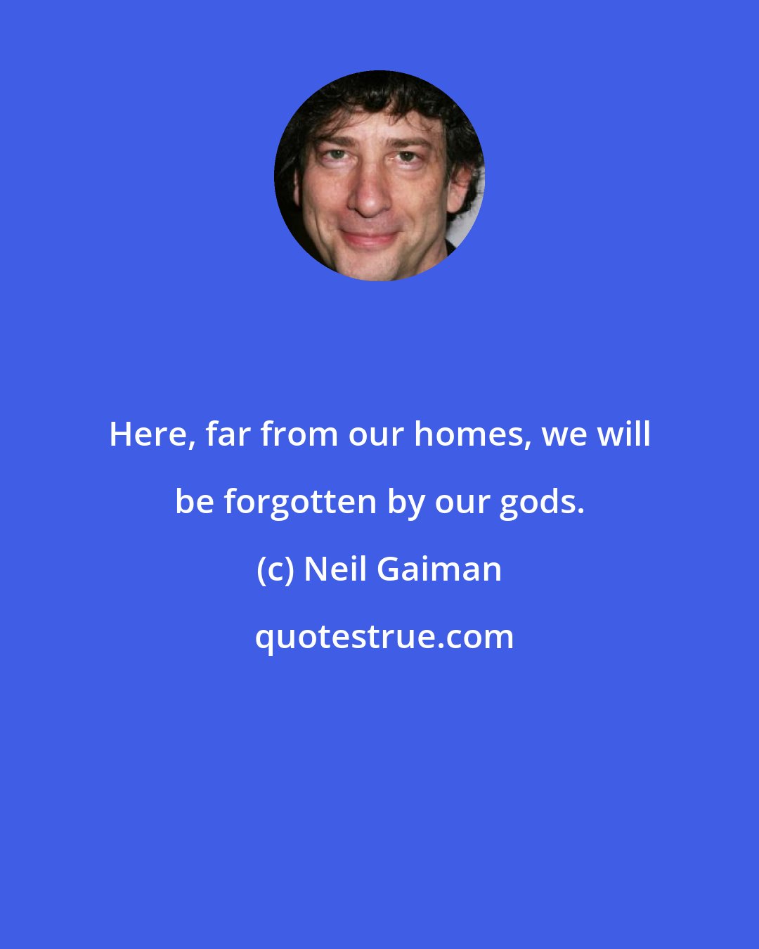 Neil Gaiman: Here, far from our homes, we will be forgotten by our gods.