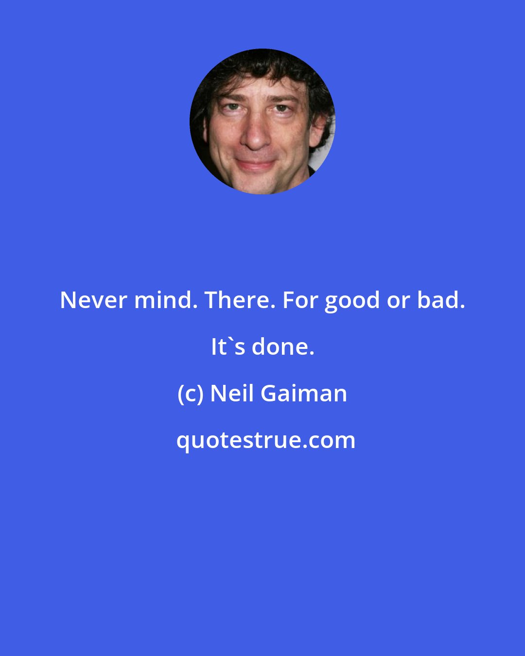 Neil Gaiman: Never mind. There. For good or bad. It's done.