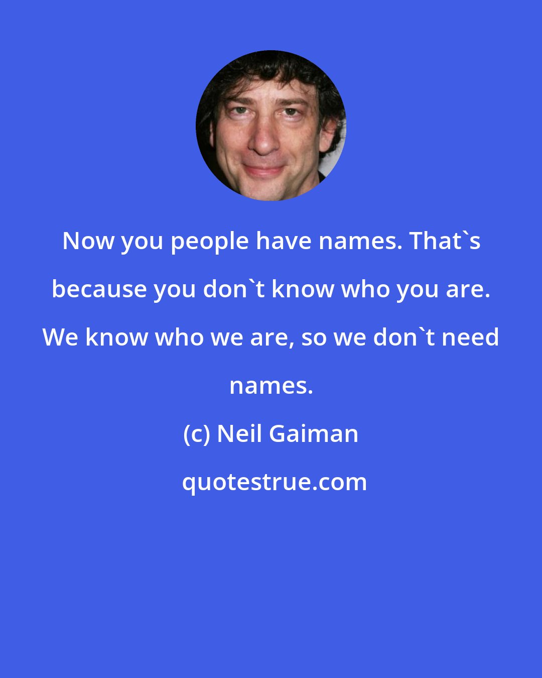 Neil Gaiman: Now you people have names. That's because you don't know who you are. We know who we are, so we don't need names.