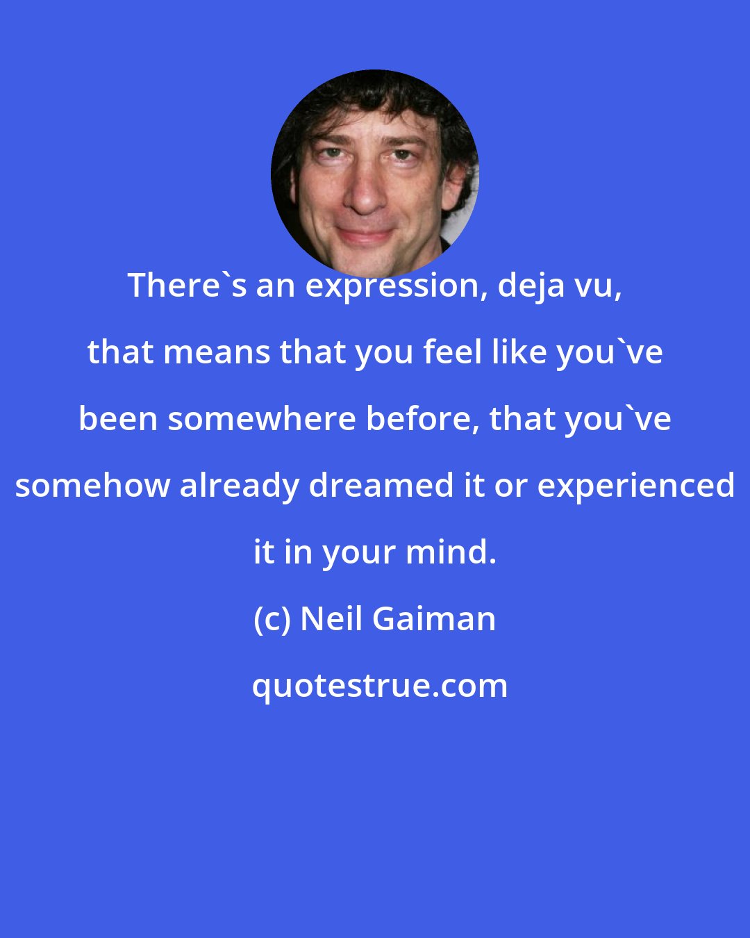 Neil Gaiman: There's an expression, deja vu, that means that you feel like you've been somewhere before, that you've somehow already dreamed it or experienced it in your mind.