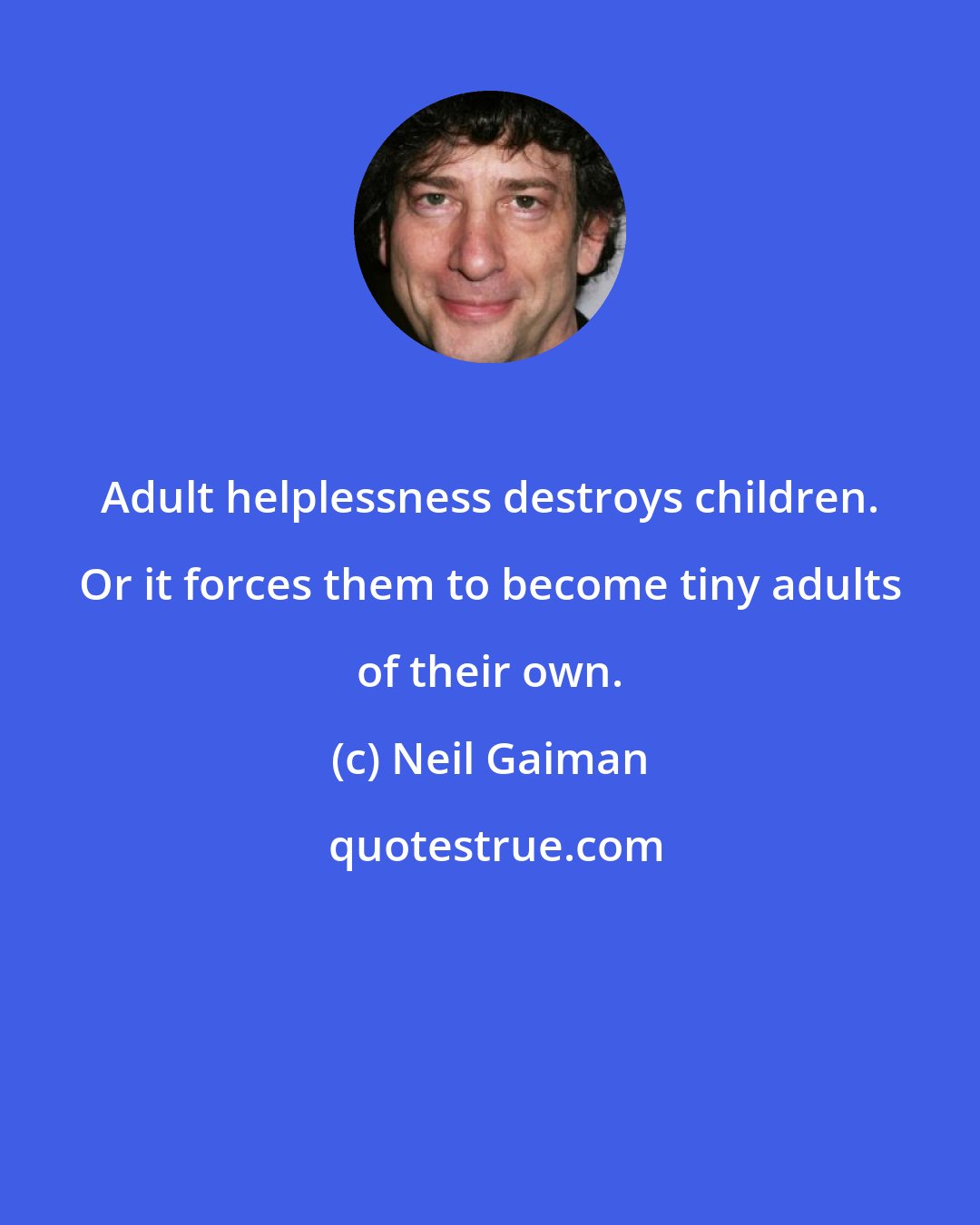 Neil Gaiman: Adult helplessness destroys children. Or it forces them to become tiny adults of their own.