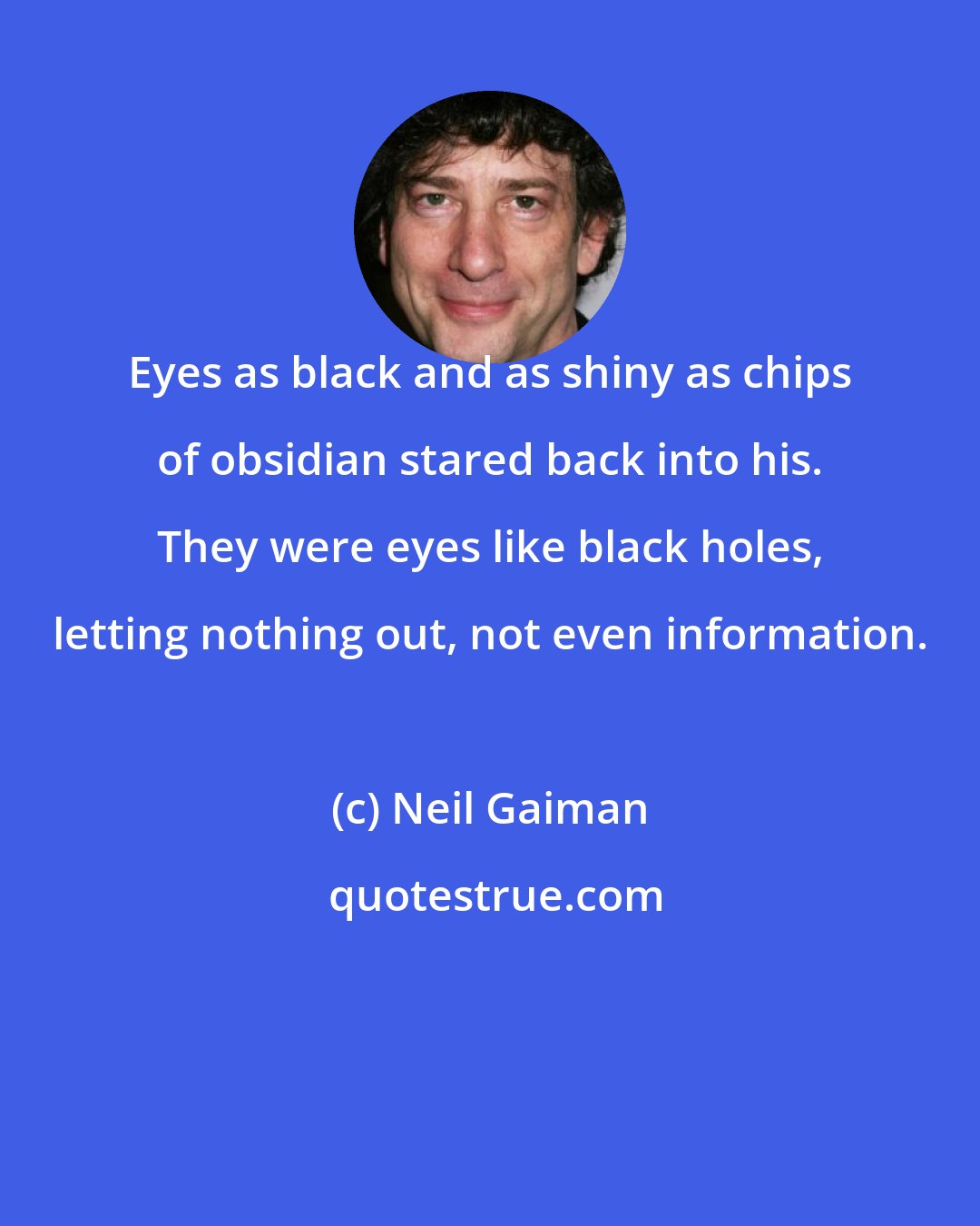 Neil Gaiman: Eyes as black and as shiny as chips of obsidian stared back into his. They were eyes like black holes, letting nothing out, not even information.