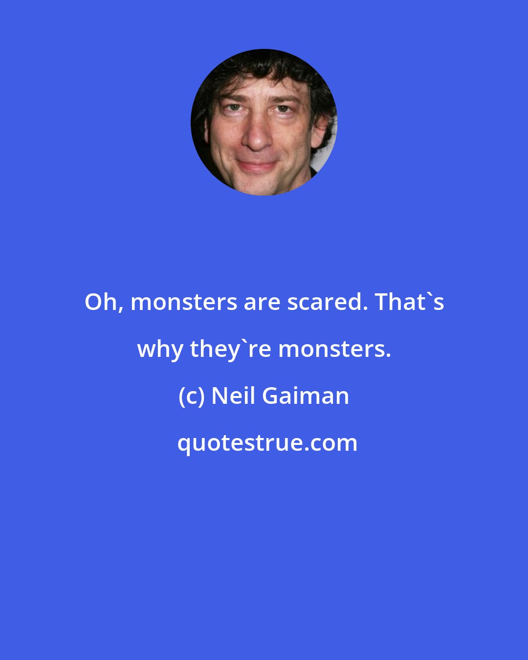 Neil Gaiman: Oh, monsters are scared. That's why they're monsters.