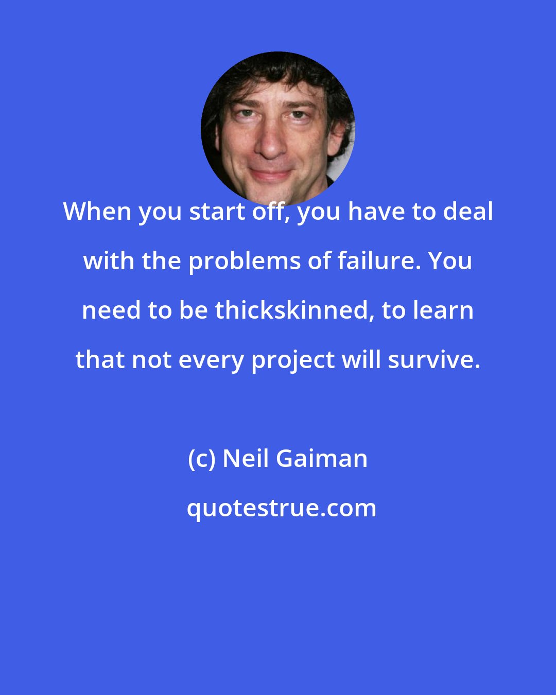 Neil Gaiman: When you start off, you have to deal with the problems of failure. You need to be thickskinned, to learn that not every project will survive.