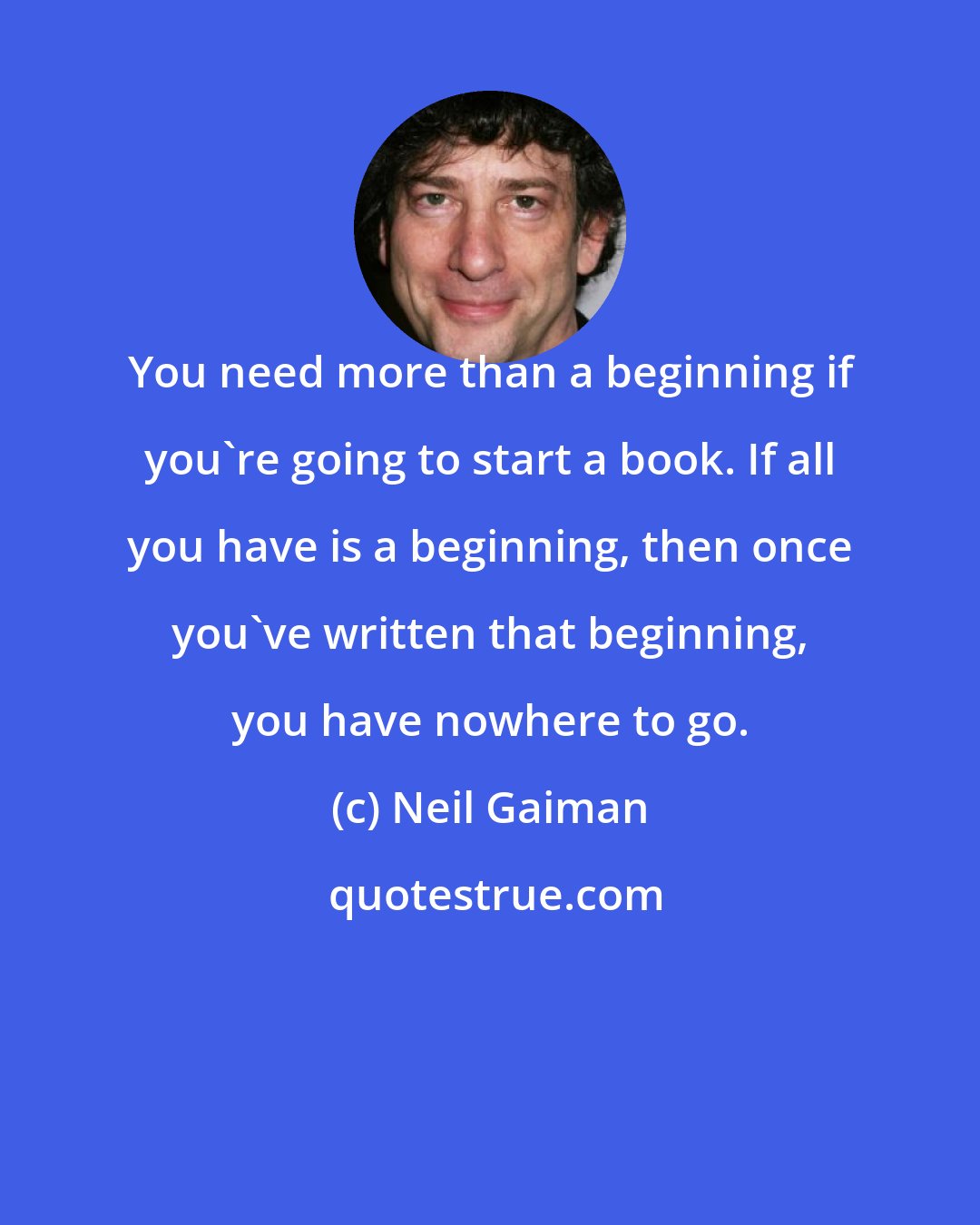 Neil Gaiman: You need more than a beginning if you're going to start a book. If all you have is a beginning, then once you've written that beginning, you have nowhere to go.