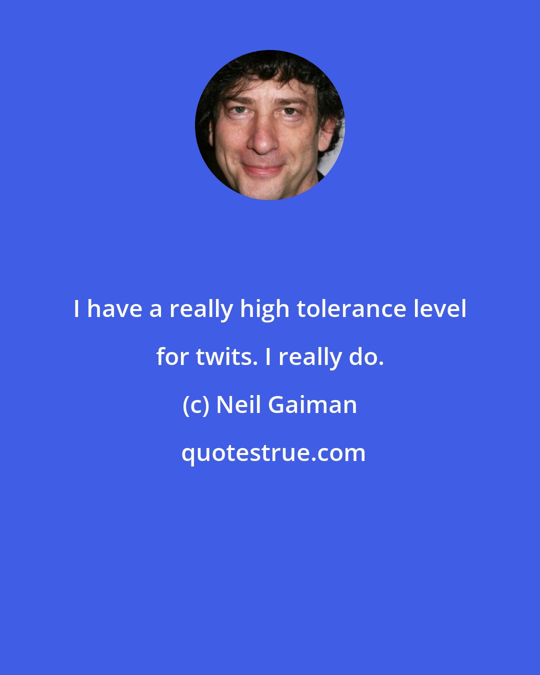 Neil Gaiman: I have a really high tolerance level for twits. I really do.