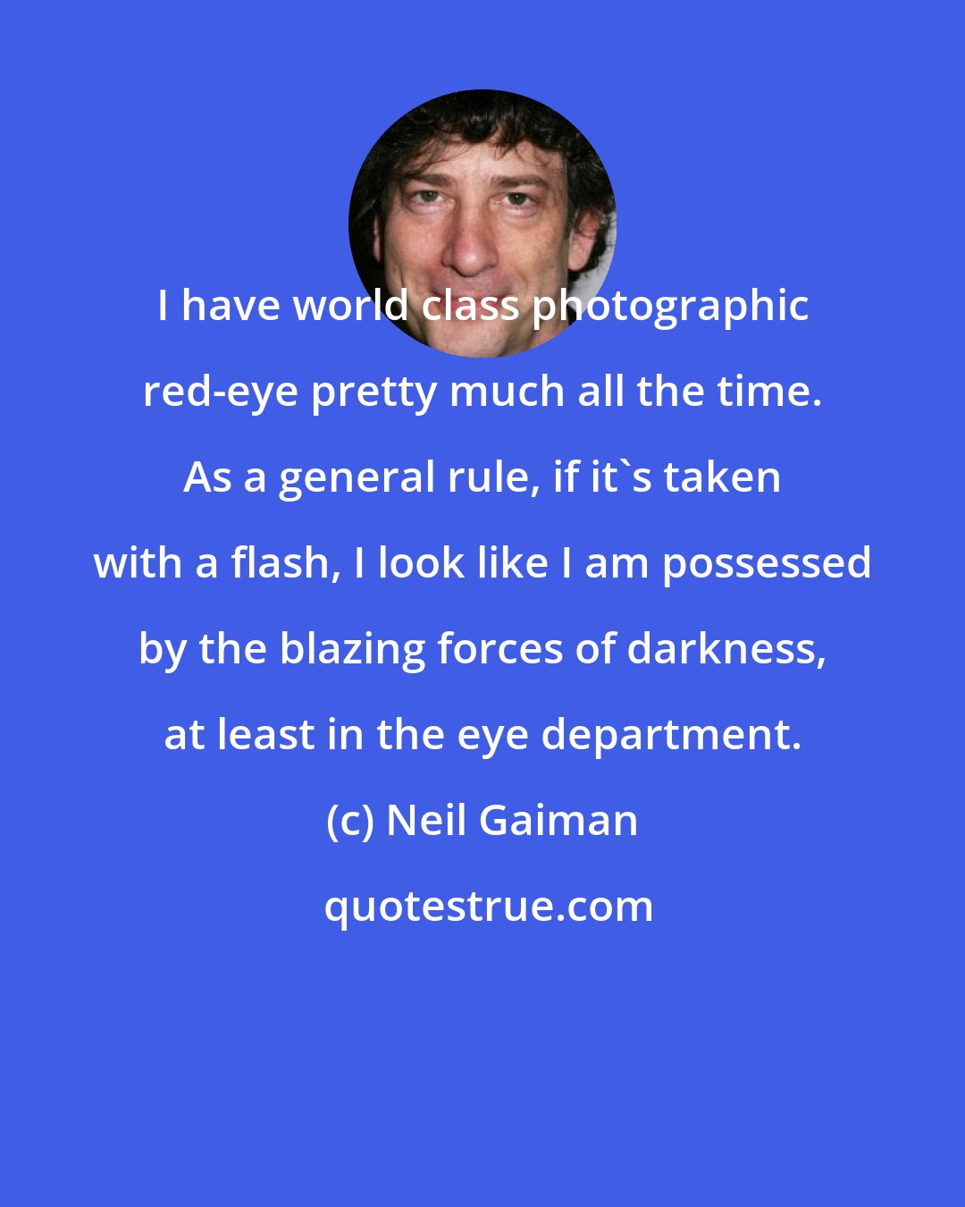 Neil Gaiman: I have world class photographic red-eye pretty much all the time. As a general rule, if it's taken with a flash, I look like I am possessed by the blazing forces of darkness, at least in the eye department.