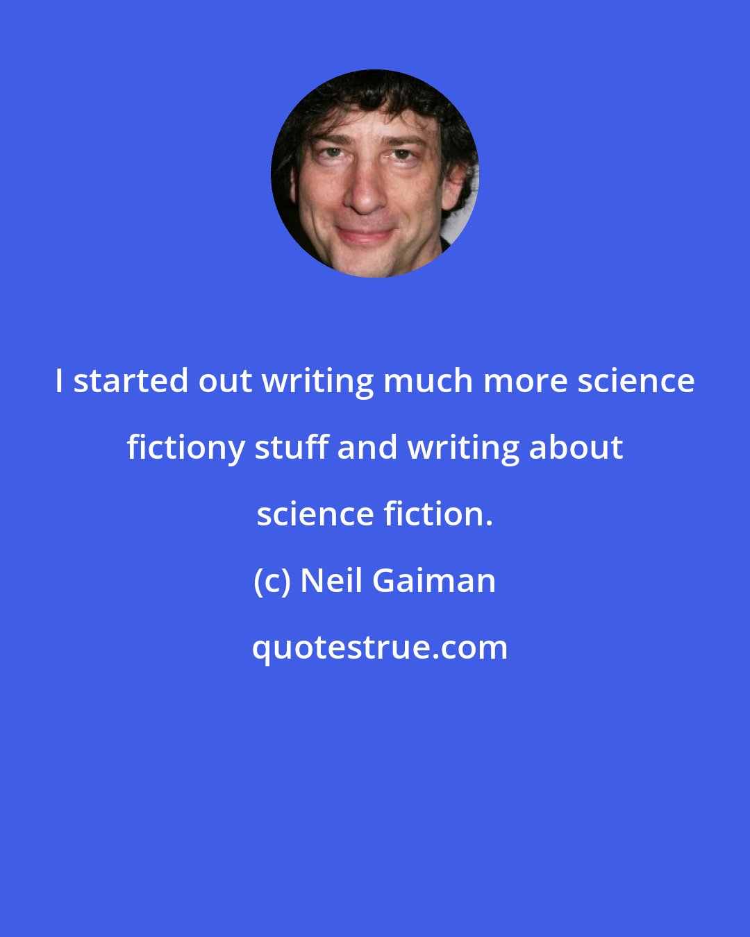 Neil Gaiman: I started out writing much more science fictiony stuff and writing about science fiction.