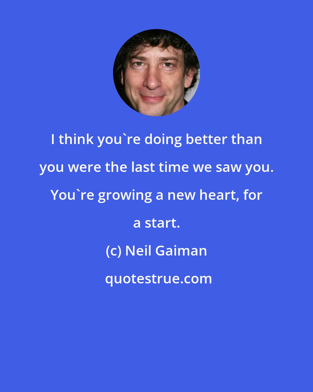 Neil Gaiman: I think you're doing better than you were the last time we saw you. You're growing a new heart, for a start.