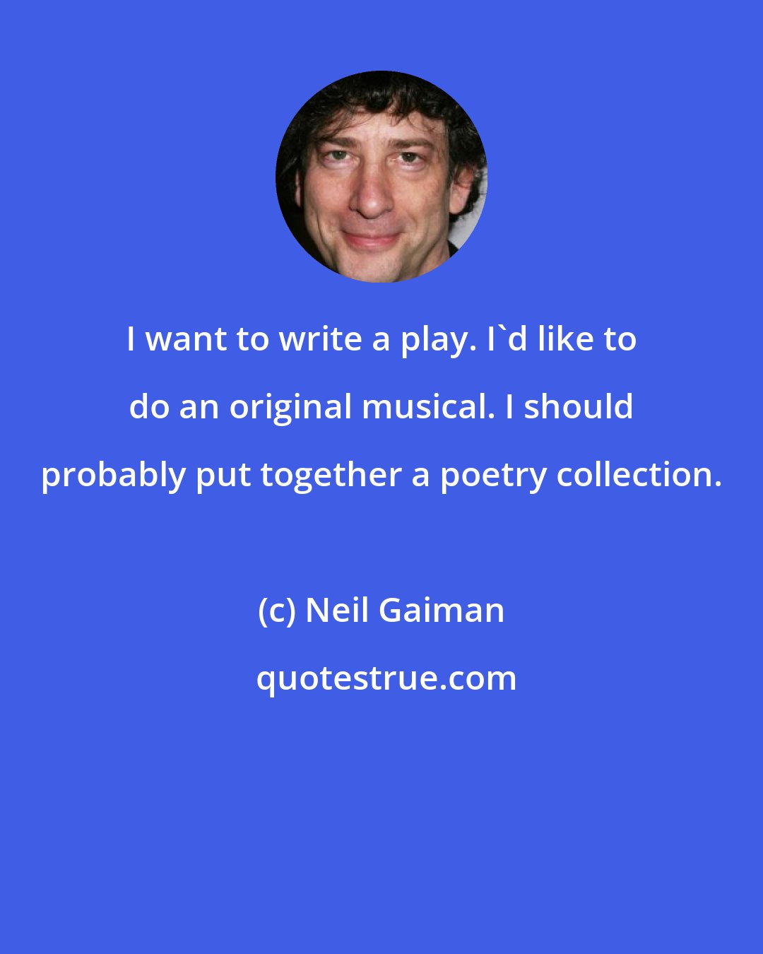 Neil Gaiman: I want to write a play. I'd like to do an original musical. I should probably put together a poetry collection.