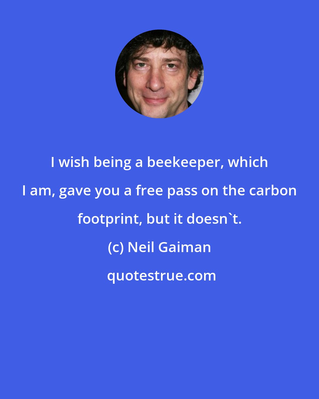 Neil Gaiman: I wish being a beekeeper, which I am, gave you a free pass on the carbon footprint, but it doesn't.