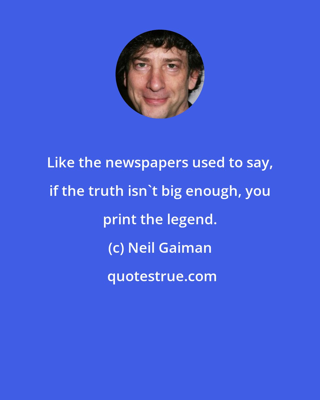 Neil Gaiman: Like the newspapers used to say, if the truth isn't big enough, you print the legend.