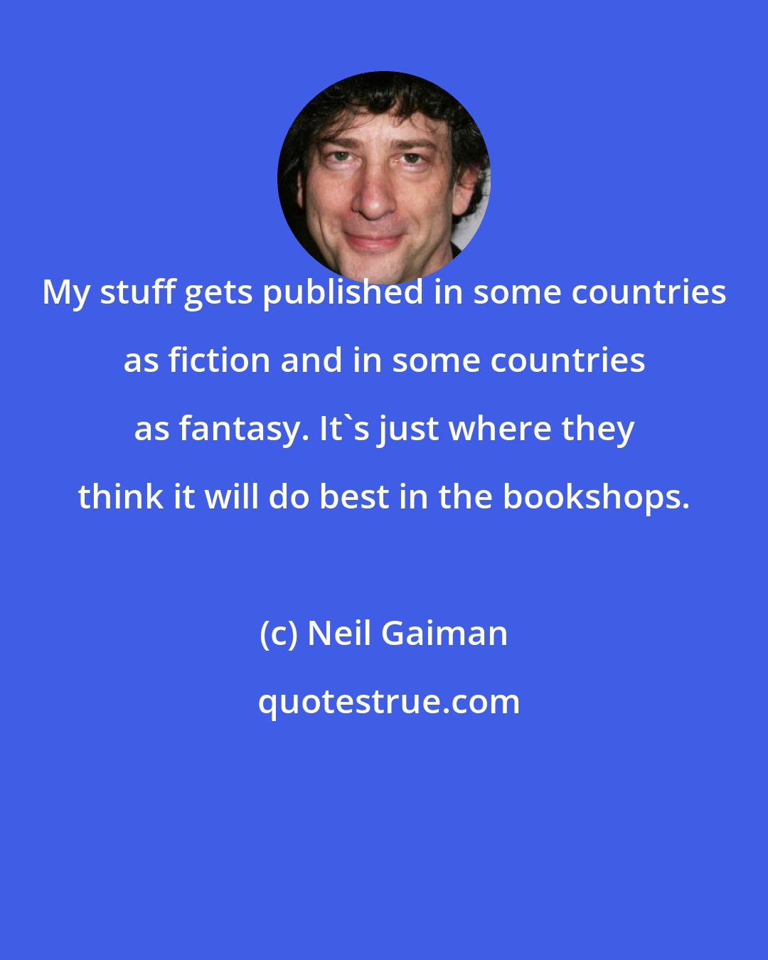 Neil Gaiman: My stuff gets published in some countries as fiction and in some countries as fantasy. It's just where they think it will do best in the bookshops.