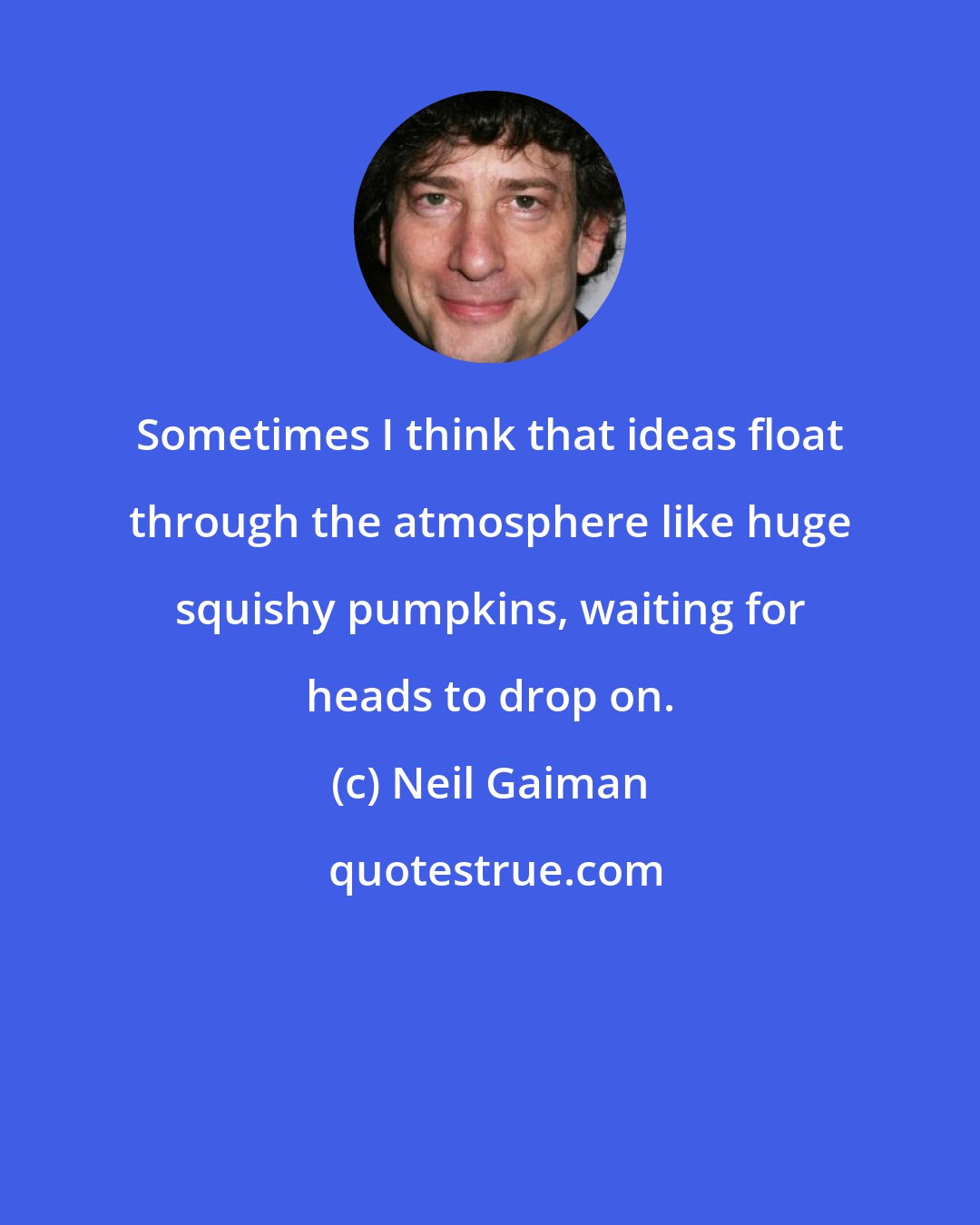 Neil Gaiman: Sometimes I think that ideas float through the atmosphere like huge squishy pumpkins, waiting for heads to drop on.