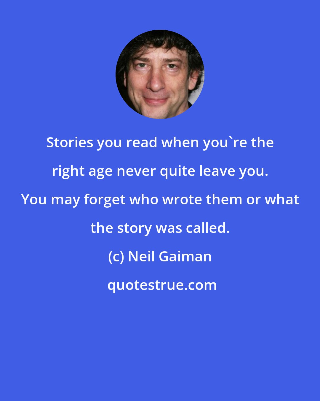 Neil Gaiman: Stories you read when you're the right age never quite leave you. You may forget who wrote them or what the story was called.