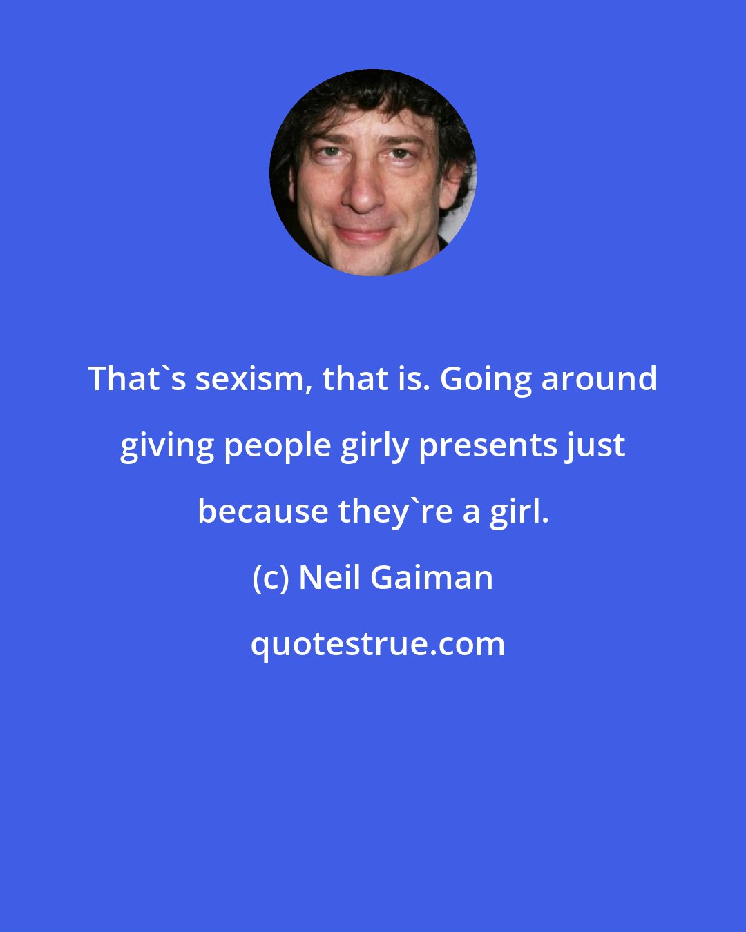 Neil Gaiman: That's sexism, that is. Going around giving people girly presents just because they're a girl.