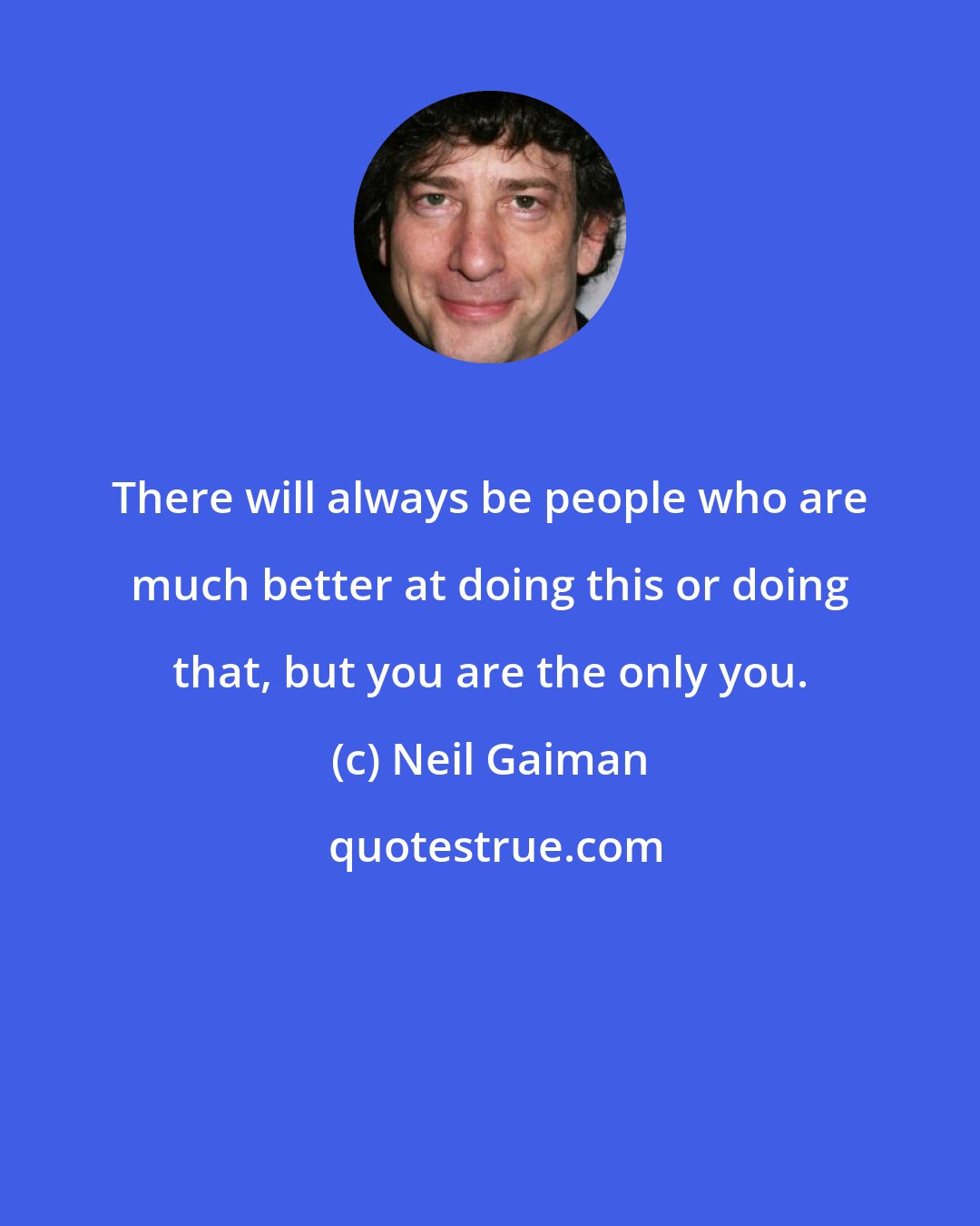 Neil Gaiman: There will always be people who are much better at doing this or doing that, but you are the only you.