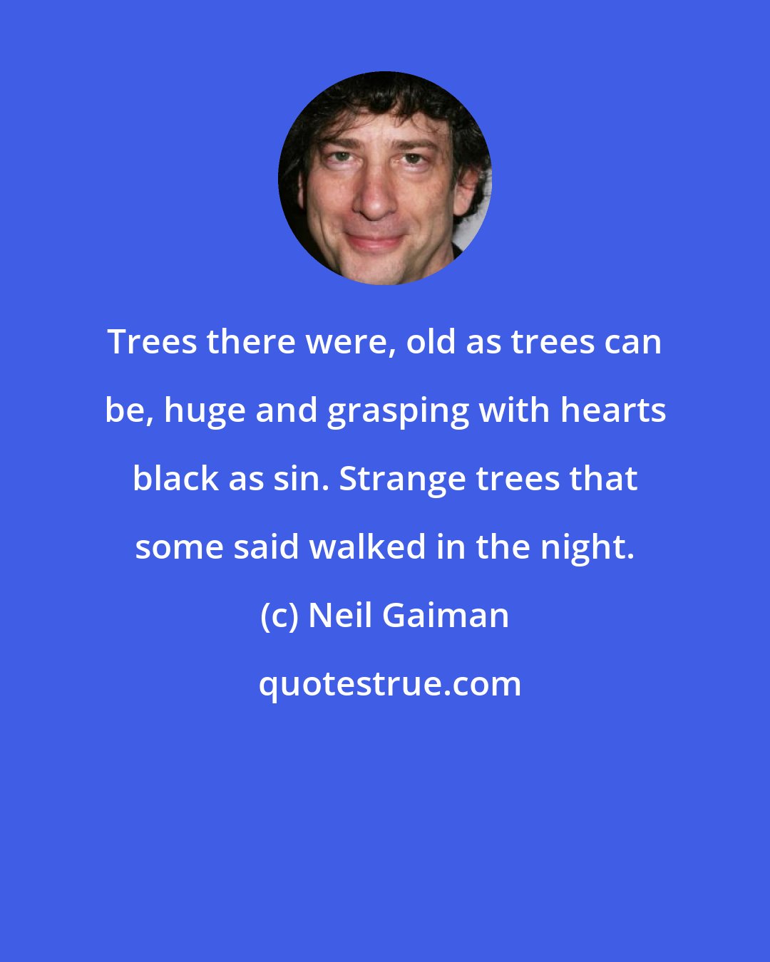 Neil Gaiman: Trees there were, old as trees can be, huge and grasping with hearts black as sin. Strange trees that some said walked in the night.