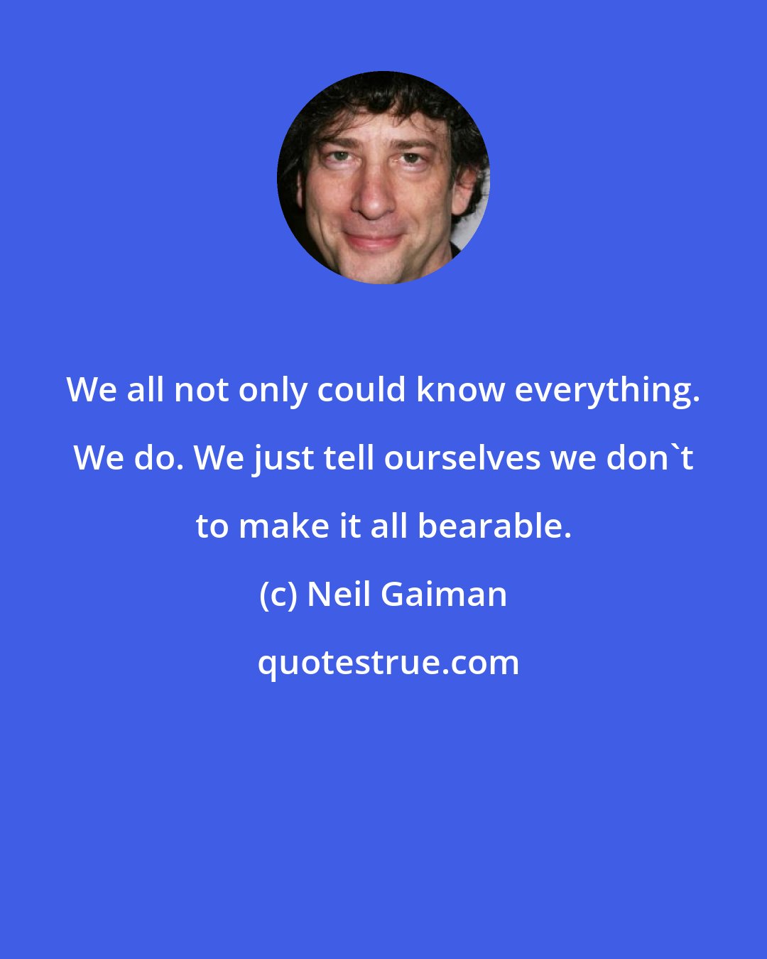 Neil Gaiman: We all not only could know everything. We do. We just tell ourselves we don't to make it all bearable.