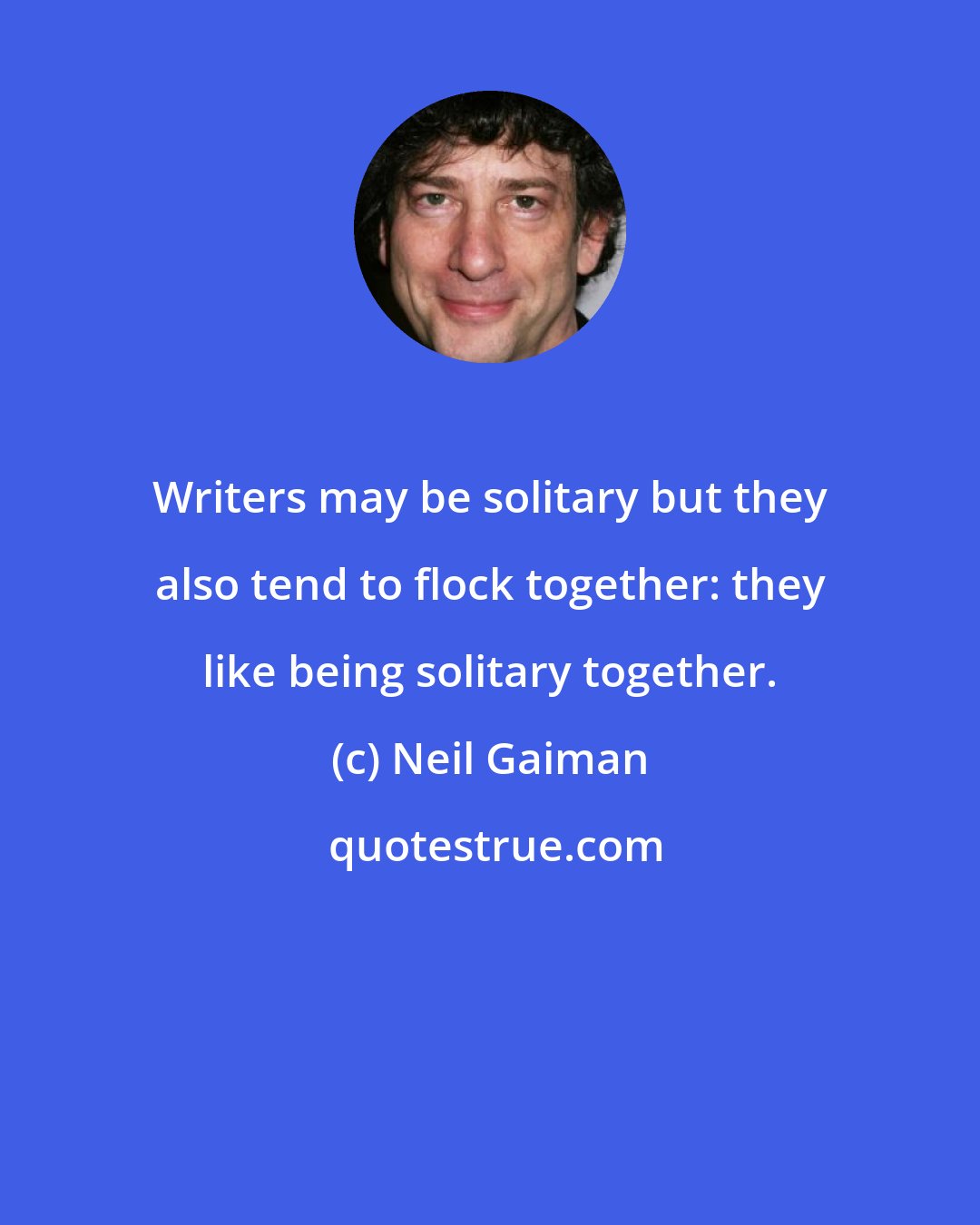 Neil Gaiman: Writers may be solitary but they also tend to flock together: they like being solitary together.