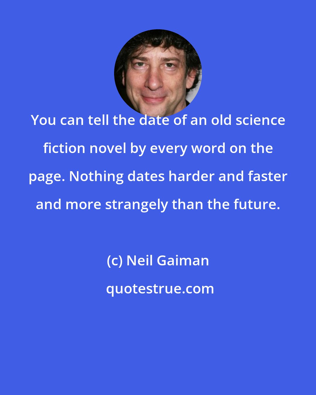 Neil Gaiman: You can tell the date of an old science fiction novel by every word on the page. Nothing dates harder and faster and more strangely than the future.