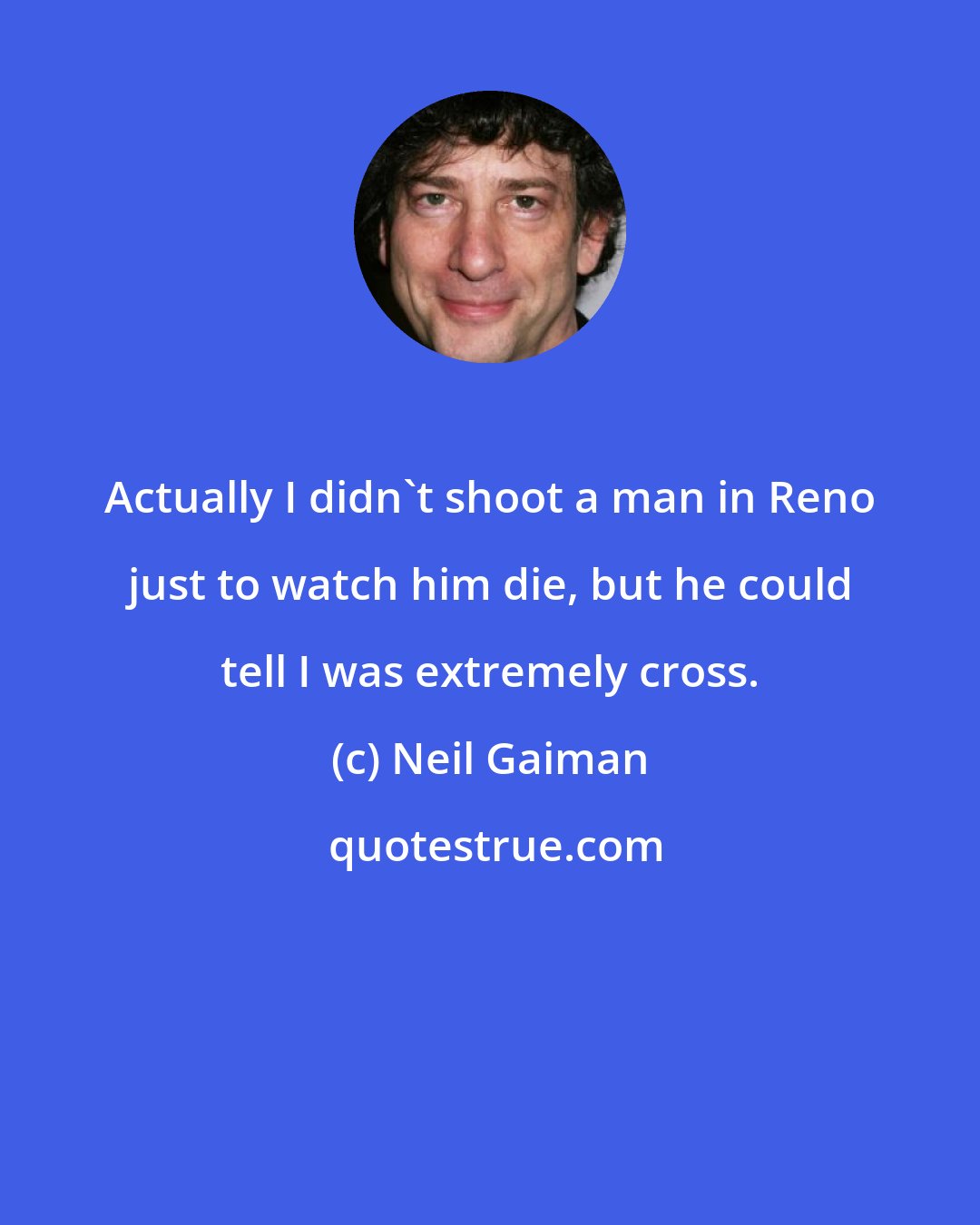 Neil Gaiman: Actually I didn't shoot a man in Reno just to watch him die, but he could tell I was extremely cross.