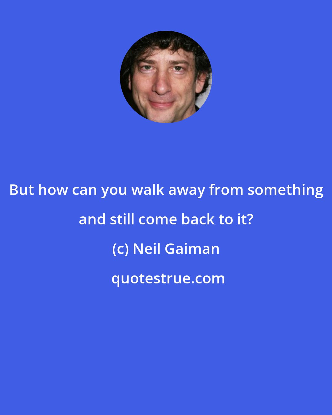 Neil Gaiman: But how can you walk away from something and still come back to it?