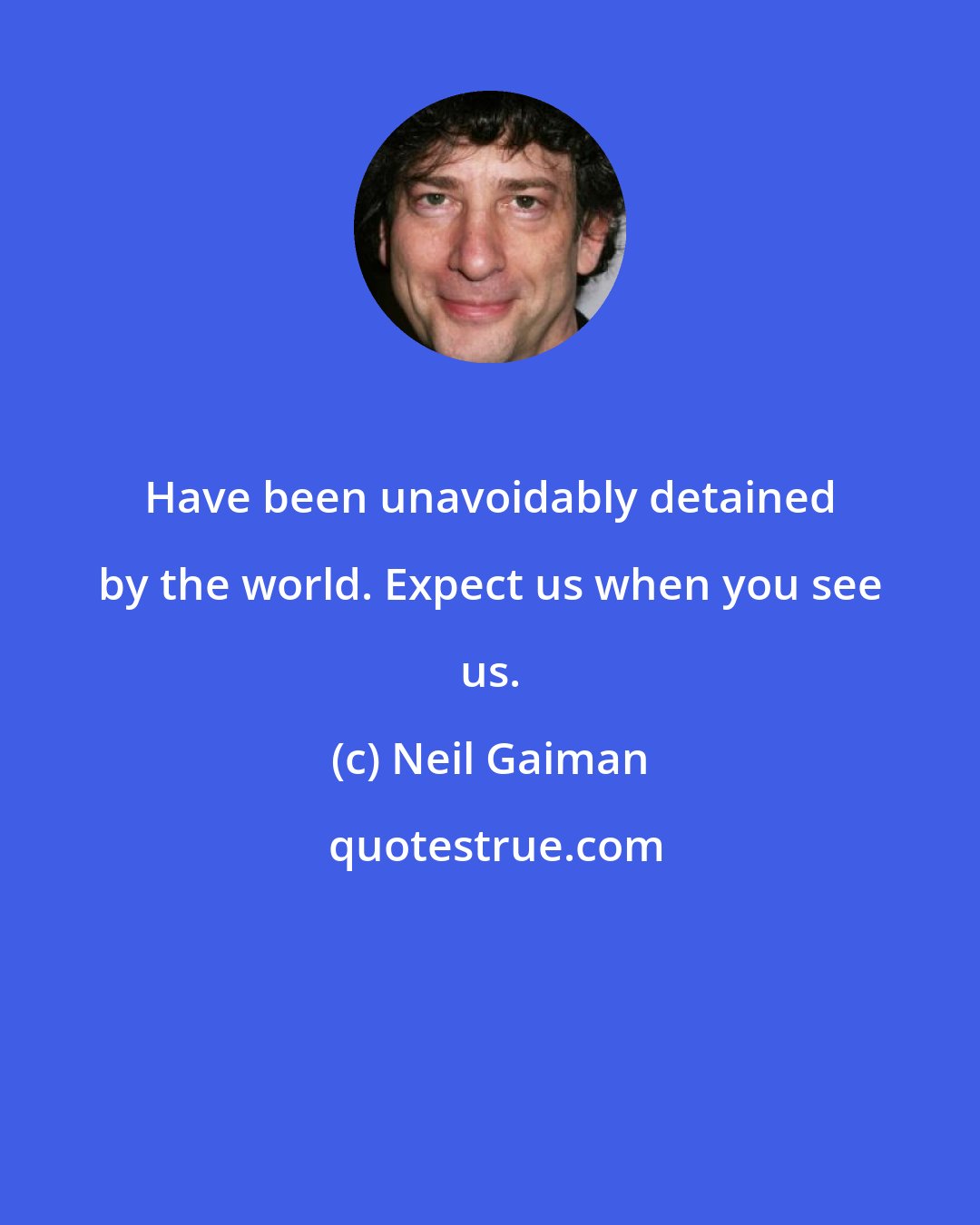 Neil Gaiman: Have been unavoidably detained by the world. Expect us when you see us.