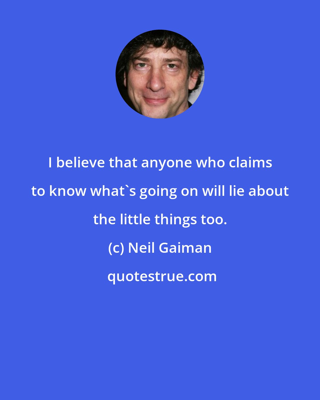 Neil Gaiman: I believe that anyone who claims to know what's going on will lie about the little things too.