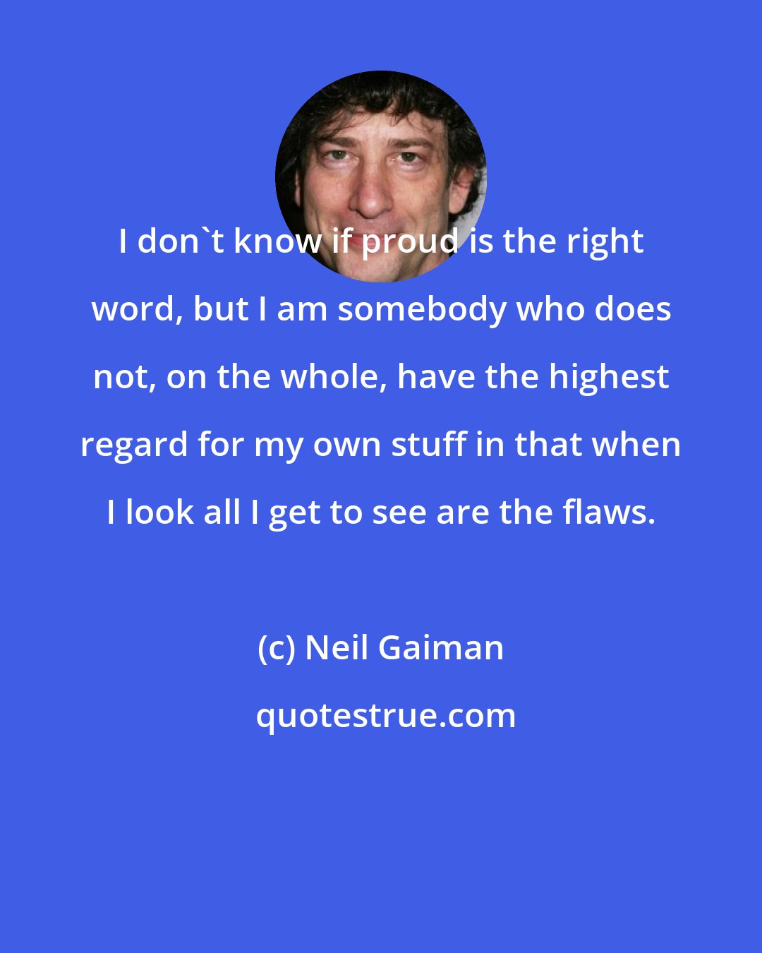 Neil Gaiman: I don't know if proud is the right word, but I am somebody who does not, on the whole, have the highest regard for my own stuff in that when I look all I get to see are the flaws.