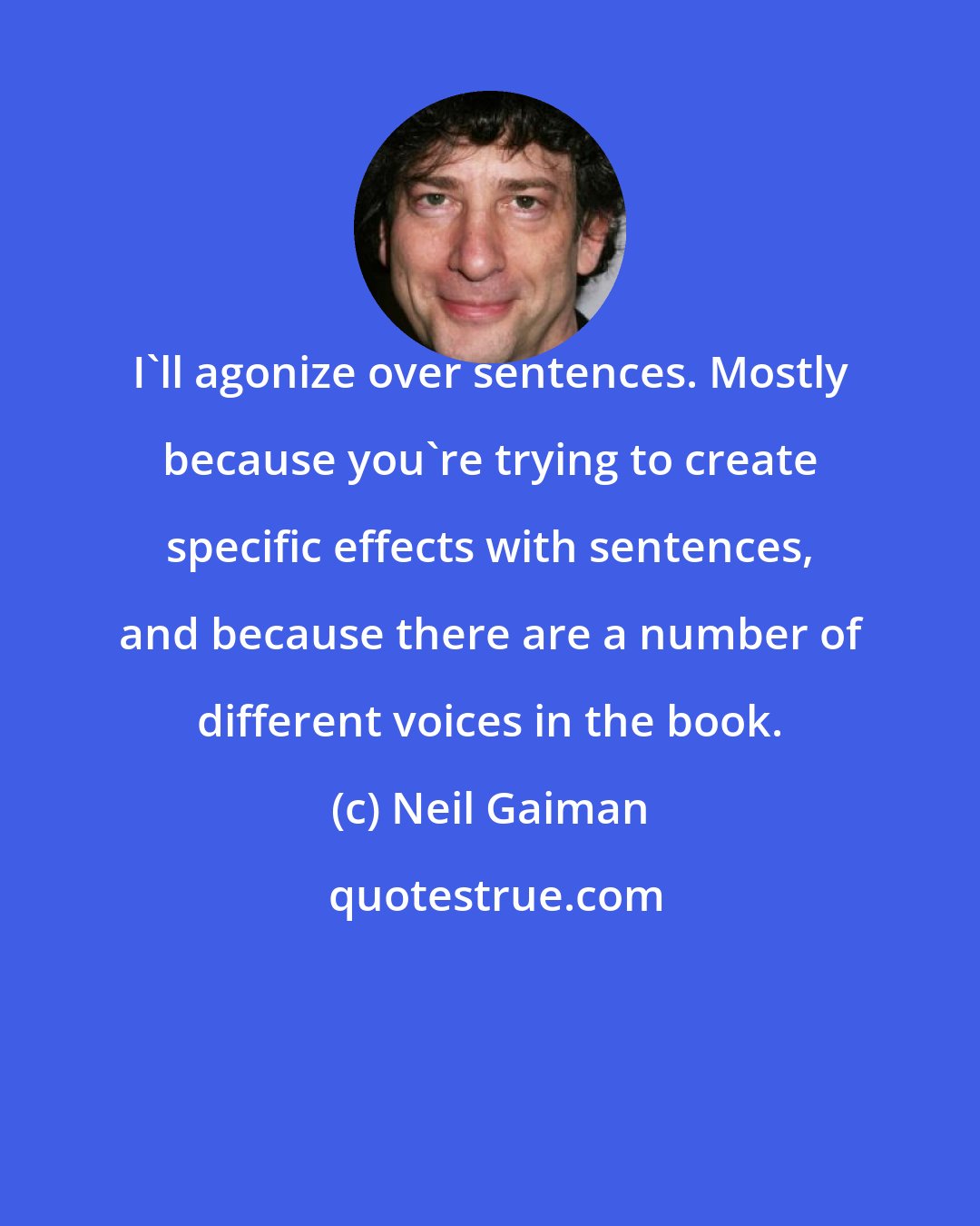 Neil Gaiman: I'll agonize over sentences. Mostly because you're trying to create specific effects with sentences, and because there are a number of different voices in the book.