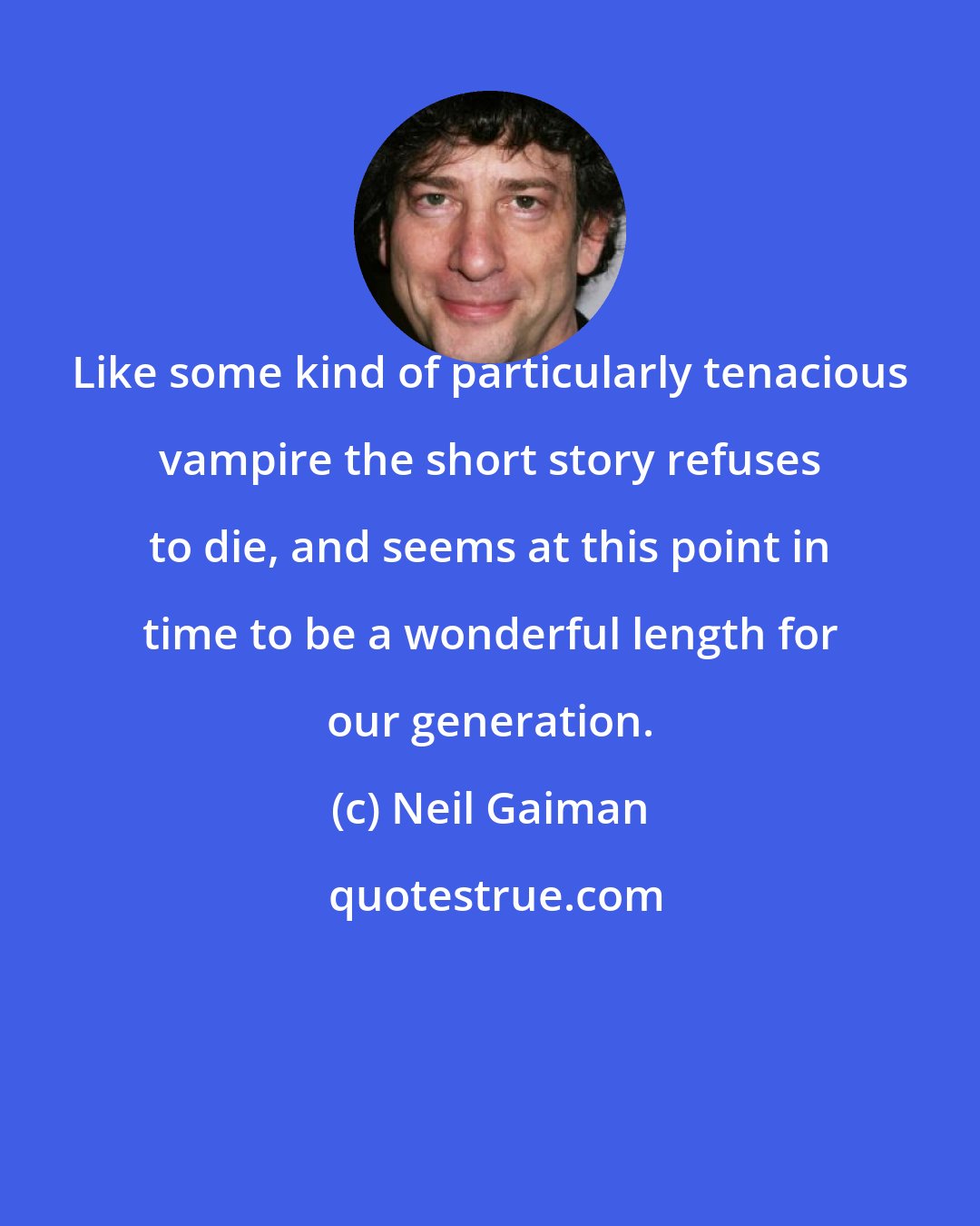 Neil Gaiman: Like some kind of particularly tenacious vampire the short story refuses to die, and seems at this point in time to be a wonderful length for our generation.